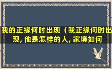 我的正缘何时出现（我正缘何时出现, 他是怎样的人, 家境如何）